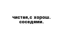 чистая,с хорош. соседями.